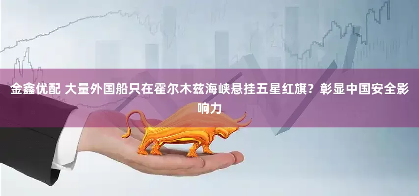 金鑫优配 大量外国船只在霍尔木兹海峡悬挂五星红旗？彰显中国安全影响力