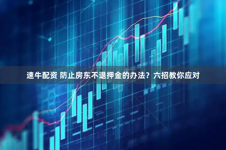 速牛配资 防止房东不退押金的办法？六招教你应对
