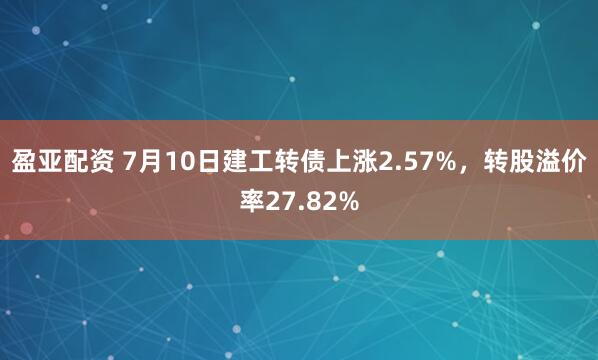 盈亚配资 7月10日建工转债上涨2.57%，转股溢价率27.82%