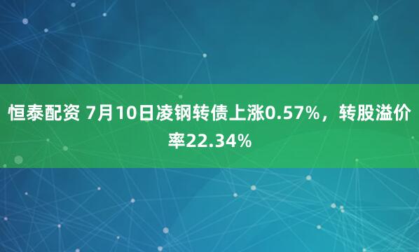 恒泰配资 7月10日凌钢转债上涨0.57%，转股溢价率22.34%