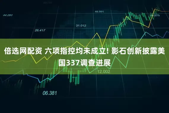 倍选网配资 六项指控均未成立! 影石创新披露美国337调查进展