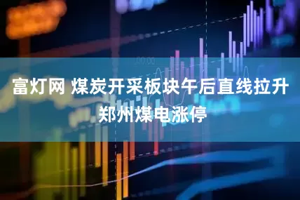 富灯网 煤炭开采板块午后直线拉升 郑州煤电涨停