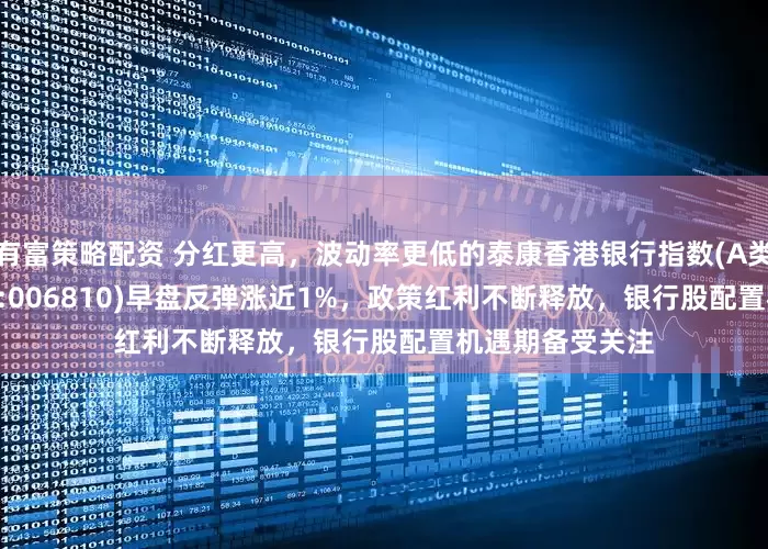 有富策略配资 分红更高，波动率更低的泰康香港银行指数(A类:006809；C类:006810)早盘反弹涨近1%，政策红利不断释放，银行股配置机遇期备受关注