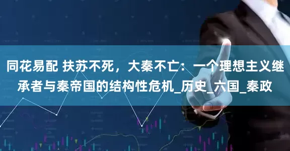 同花易配 扶苏不死，大秦不亡：一个理想主义继承者与秦帝国的结构性危机_历史_六国_秦政