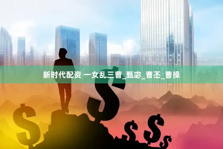新时代配资 一女乱三曹_甄宓_曹丕_曹操