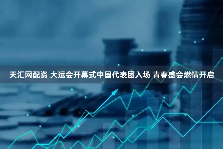 天汇网配资 大运会开幕式中国代表团入场 青春盛会燃情开启