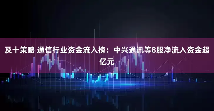 及十策略 通信行业资金流入榜：中兴通讯等8股净流入资金超亿元