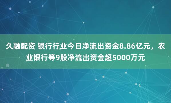 久融配资 银行行业今日净流出资金8.86亿元，农业银行等9股净流出资金超5000万元