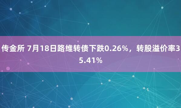 传金所 7月18日路维转债下跌0.26%，转股溢价率35.41%