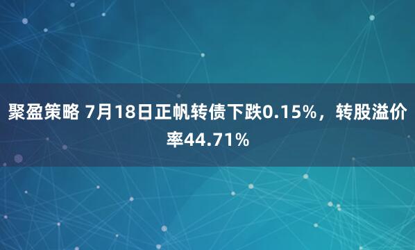聚盈策略 7月18日正帆转债下跌0.15%，转股溢价率44.71%