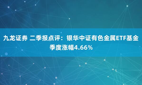 九龙证券 二季报点评：银华中证有色金属ETF基金季度涨幅4.66%
