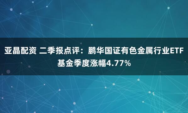 亚晶配资 二季报点评：鹏华国证有色金属行业ETF基金季度涨幅4.77%