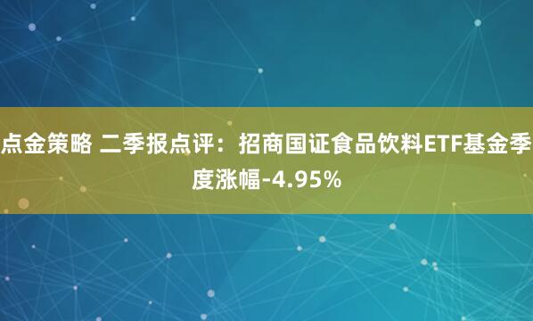 点金策略 二季报点评：招商国证食品饮料ETF基金季度涨幅-4.95%