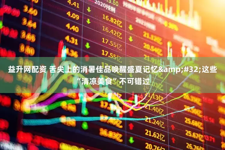 益升网配资 舌尖上的消暑佳品唤醒盛夏记忆&#32;这些“清凉美食”不可错过