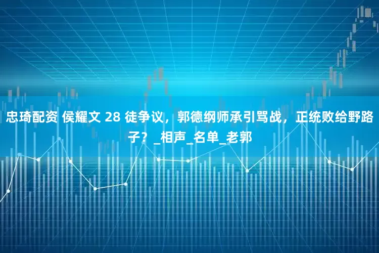 忠琦配资 侯耀文 28 徒争议，郭德纲师承引骂战，正统败给野路子？_相声_名单_老郭