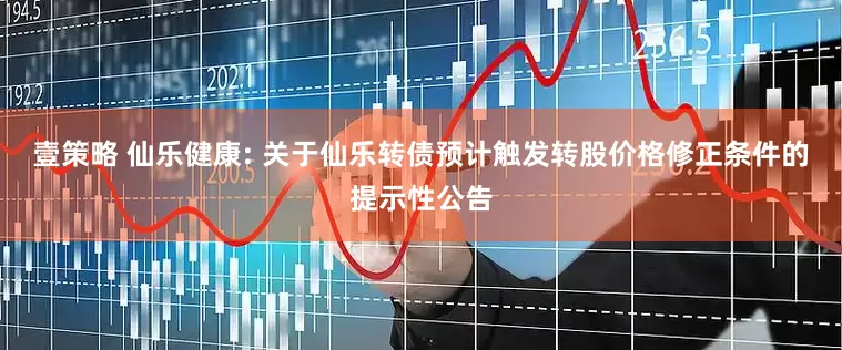 壹策略 仙乐健康: 关于仙乐转债预计触发转股价格修正条件的提示性公告