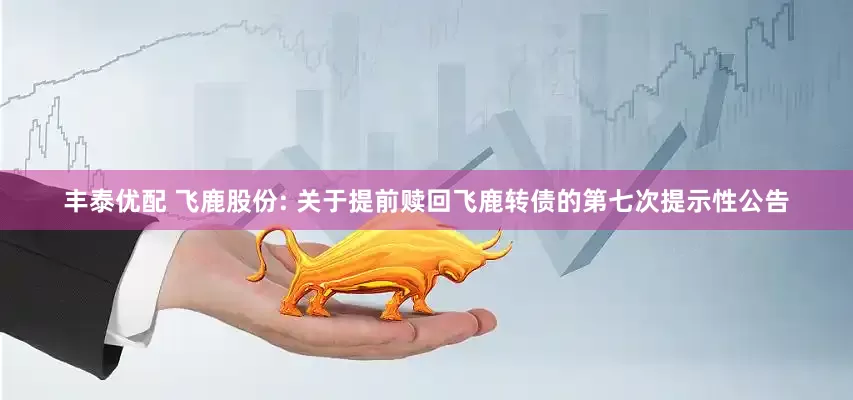 丰泰优配 飞鹿股份: 关于提前赎回飞鹿转债的第七次提示性公告