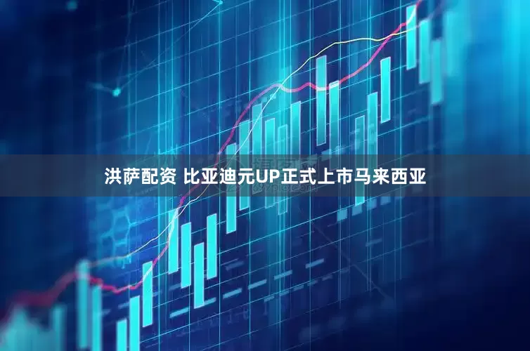 洪萨配资 比亚迪元UP正式上市马来西亚