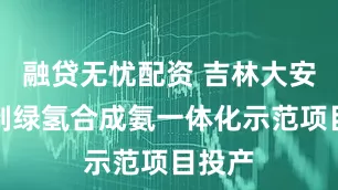 融贷无忧配资 吉林大安风光制绿氢合成氨一体化示范项目投产