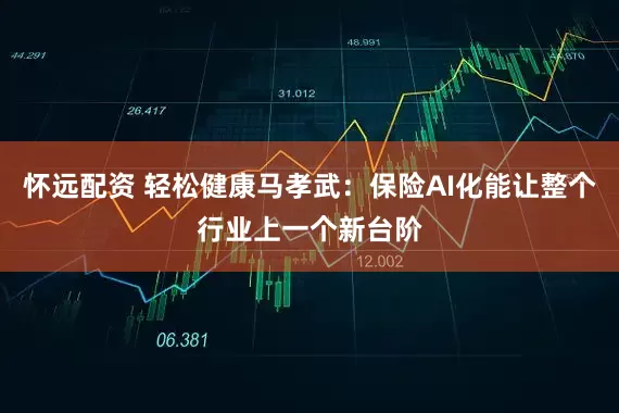 怀远配资 轻松健康马孝武：保险AI化能让整个行业上一个新台阶