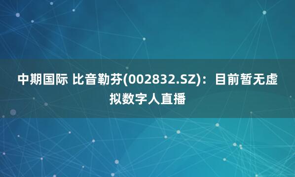 中期国际 比音勒芬(002832.SZ)：目前暂无虚拟数字人直播