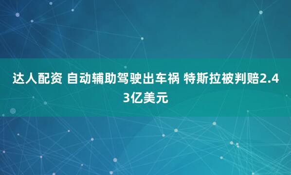 达人配资 自动辅助驾驶出车祸 特斯拉被判赔2.43亿美元