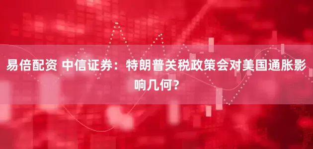 易倍配资 中信证券：特朗普关税政策会对美国通胀影响几何？