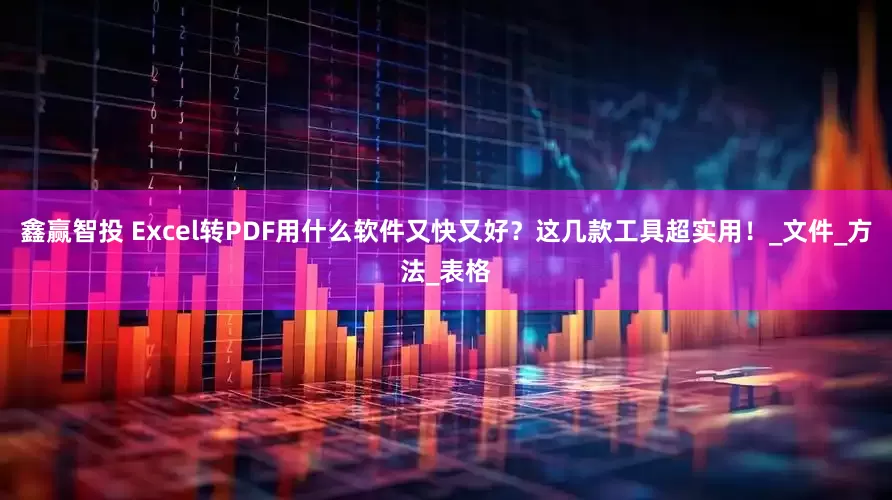 鑫赢智投 Excel转PDF用什么软件又快又好？这几款工具超实用！_文件_方法_表格