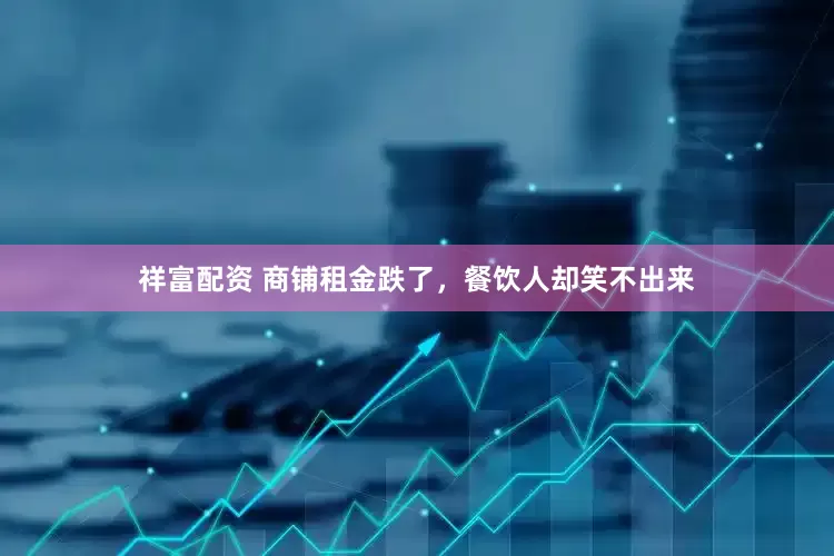 祥富配资 商铺租金跌了，餐饮人却笑不出来
