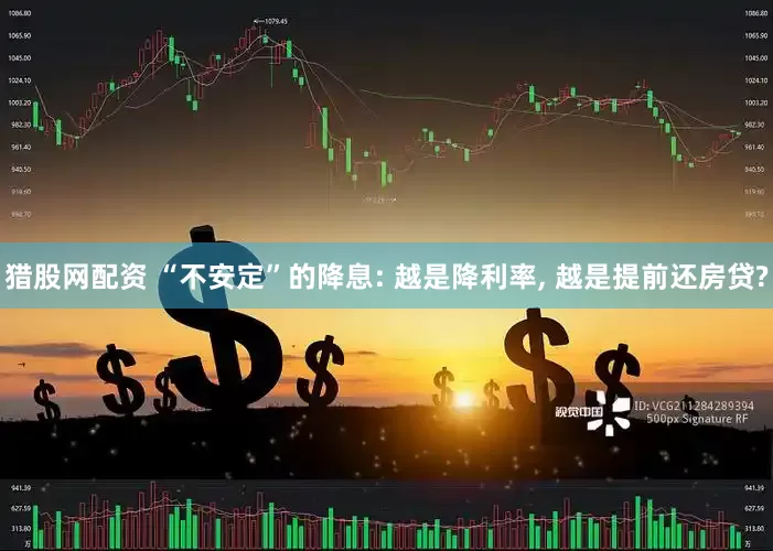 猎股网配资 “不安定”的降息: 越是降利率, 越是提前还房贷?
