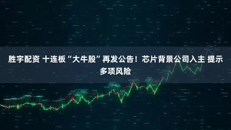 胜宇配资 十连板“大牛股”再发公告！芯片背景公司入主 提示多项风险