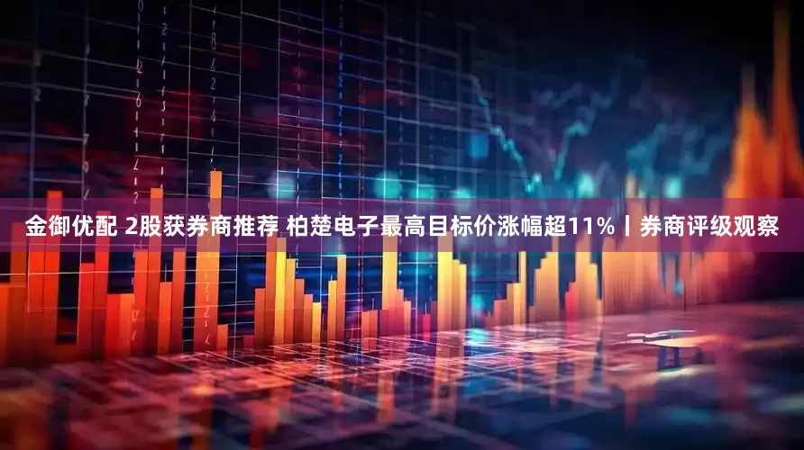 金御优配 2股获券商推荐 柏楚电子最高目标价涨幅超11%丨券商评级观察