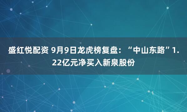 盛红悦配资 9月9日龙虎榜复盘：“中山东路”1.22亿元净买入新泉股份