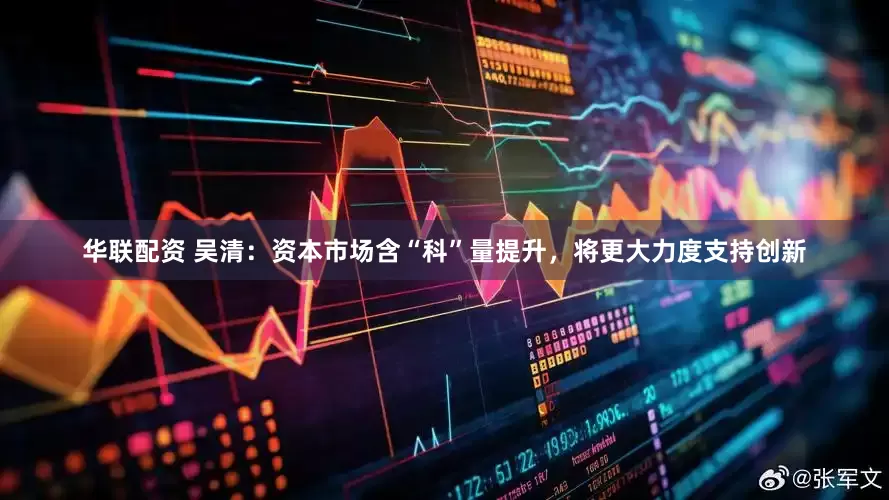 华联配资 吴清：资本市场含“科”量提升，将更大力度支持创新