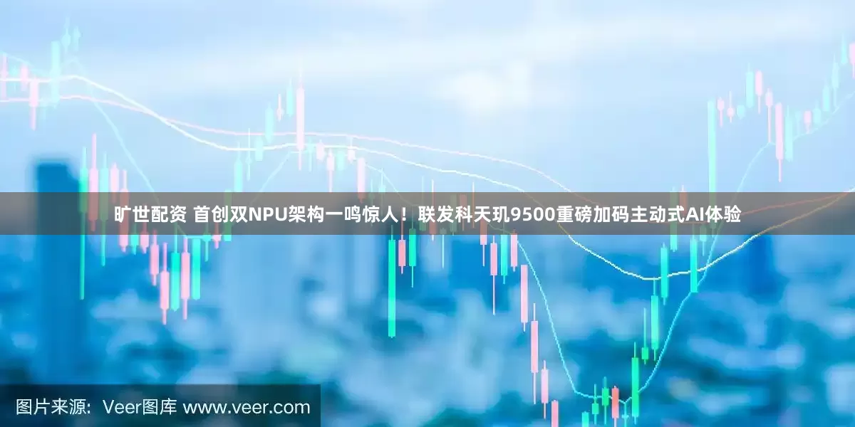 旷世配资 首创双NPU架构一鸣惊人！联发科天玑9500重磅加码主动式AI体验