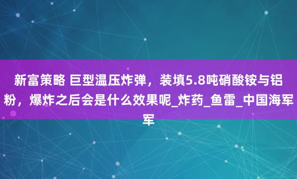 新富策略 巨型温压炸弹，装填5.8吨硝酸铵与铝粉，爆炸之后会是什么效果呢_炸药_鱼雷_中国海军