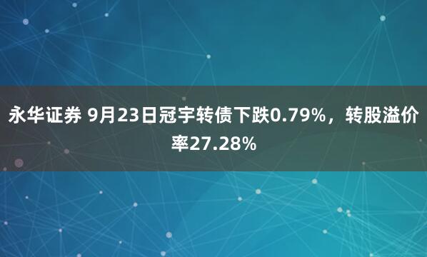 永华证券 9月23日冠宇转债下跌0.79%，转股溢价率27.28%