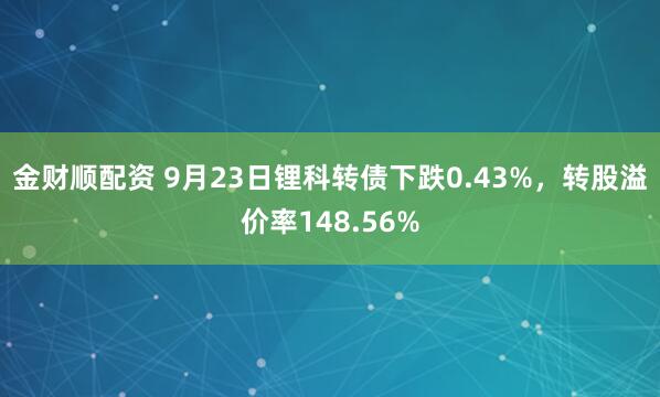 金财顺配资 9月23日锂科转债下跌0.43%，转股溢价率148.56%