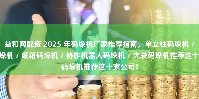 益和网配资 2025 年码垛机厂家推荐指南,单立柱码垛机 / 吨桶码垛机 / 纸箱码垛机 / 协作机器人码垛机 / 大袋码垛机推荐这十家公司!