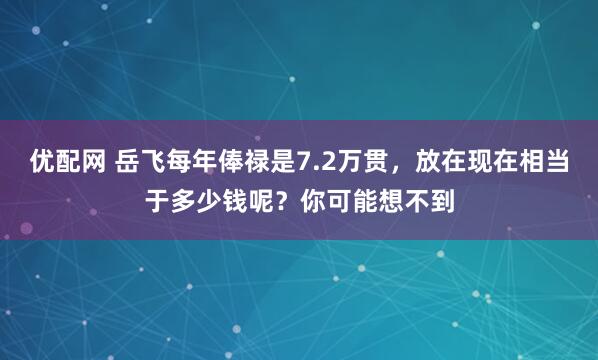 优配网 岳飞每年俸禄是7.2万贯，放在现在相当于多少钱呢？你可能想不到