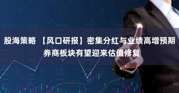 股海策略 【风口研报】密集分红与业绩高增预期  券商板块有望迎来估值修复