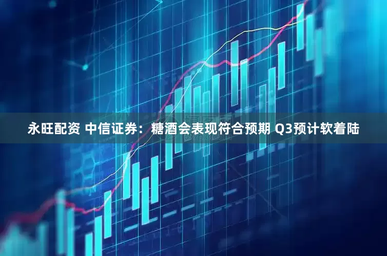 永旺配资 中信证券：糖酒会表现符合预期 Q3预计软着陆