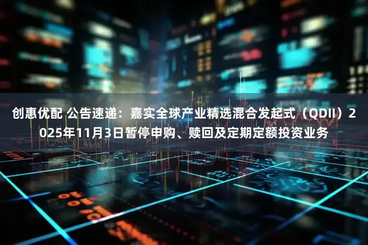 创惠优配 公告速递：嘉实全球产业精选混合发起式（QDII）2025年11月3日暂停申购、赎回及定期定额投资业务