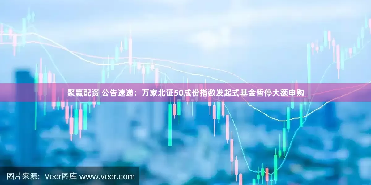 聚赢配资 公告速递：万家北证50成份指数发起式基金暂停大额申购