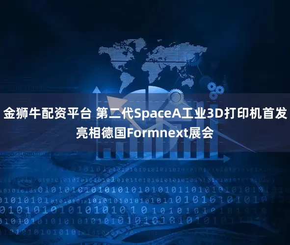 金狮牛配资平台 第二代SpaceA工业3D打印机首发亮相德国Formnext展会
