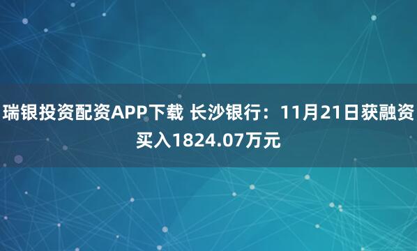 瑞银投资配资APP下载 长沙银行：11月21日获融资买入1824.07万元