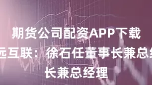 期货公司配资APP下载 致远互联：徐石任董事长兼总经理