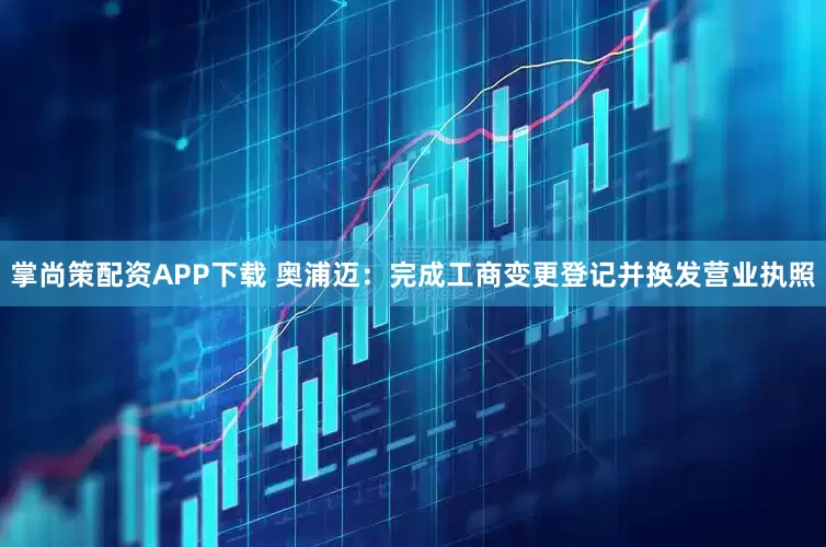 掌尚策配资APP下载 奥浦迈：完成工商变更登记并换发营业执照