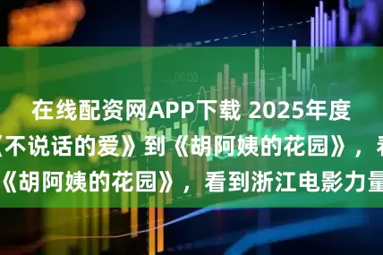 在线配资网APP下载 2025年度电影观察④ | 从《不说话的爱》到《胡阿姨的花园》，看到浙江电影力量