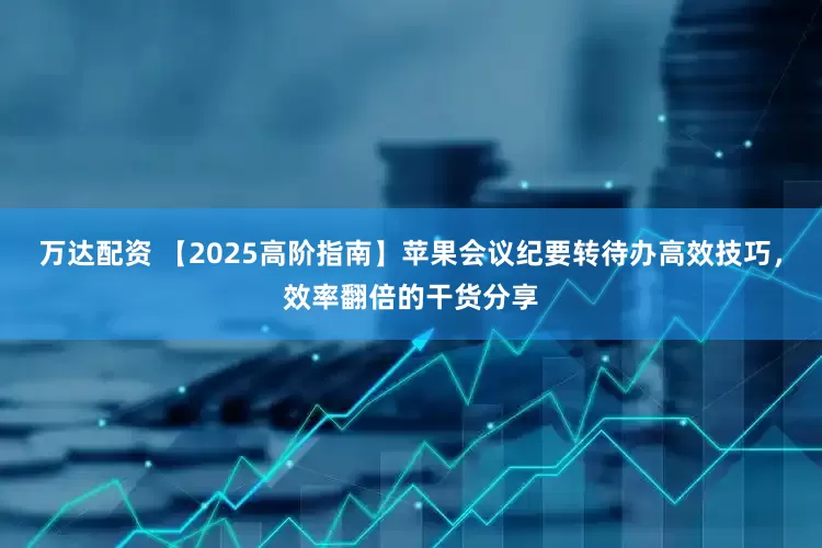万达配资 【2025高阶指南】苹果会议纪要转待办高效技巧，效率翻倍的干货分享